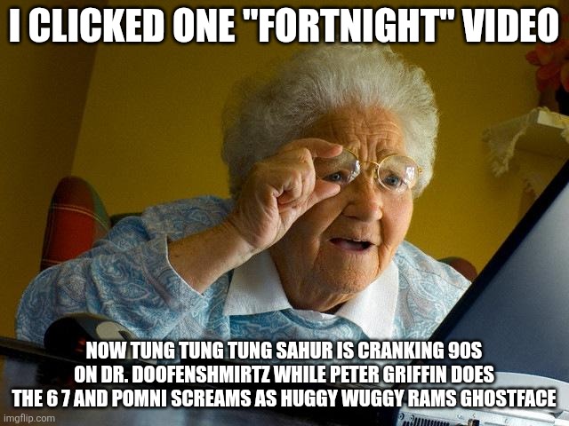 Grandma Finds The Internet | I CLICKED ONE "FORTNIGHT" VIDEO; NOW TUNG TUNG TUNG SAHUR IS CRANKING 90s ON DR. DOOFENSHMIRTZ WHILE PETER GRIFFIN DOES THE 6 7 AND POMNI SCREAMS AS HUGGY WUGGY RAMS GHOSTFACE | image tagged in memes,grandma finds the internet | made w/ Imgflip meme maker