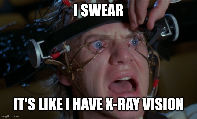 I swear It's like I have X-Ray Vision | image tagged in clockwork orange | made w/ Imgflip meme maker