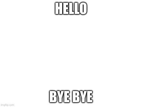 Hello; Bye bye | made w/ Imgflip meme maker