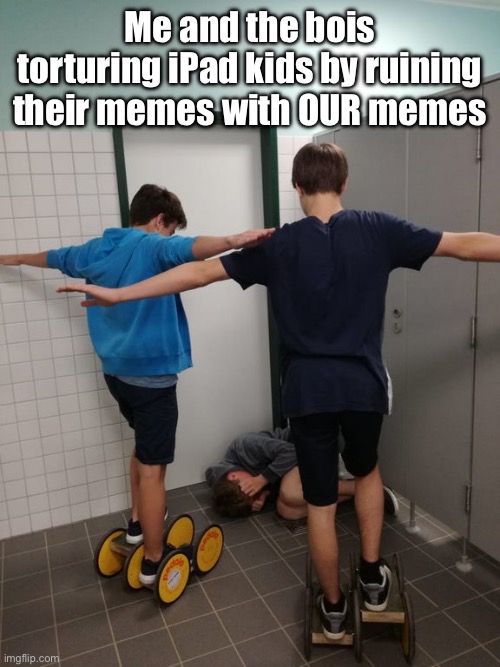 Random Thought of the Day | Me and the bois torturing iPad kids by ruining their memes with OUR memes | image tagged in t-pose wall,random,ssenmodnar | made w/ Imgflip meme maker