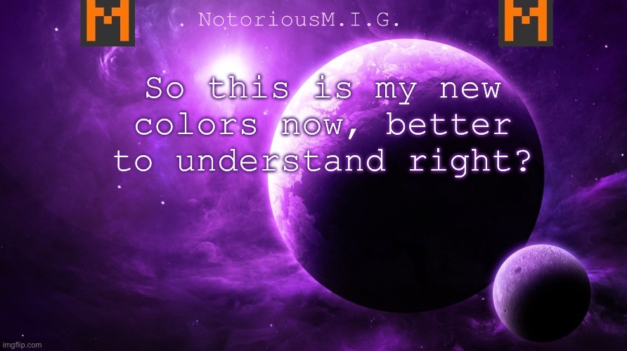 NotoriousM.I.G. Announcement Template | So this is my new colors now, better to understand right? | image tagged in notoriousm i g announcement template,memes | made w/ Imgflip meme maker