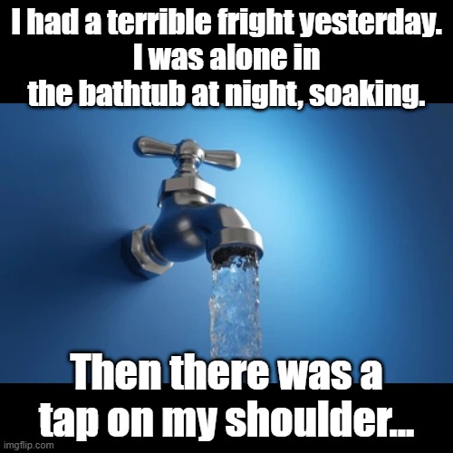 Tap on my shoulder | I had a terrible fright yesterday.
I was alone in the bathtub at night, soaking. Then there was a tap on my shoulder... | image tagged in black square,bathtub,alone,puns | made w/ Imgflip meme maker