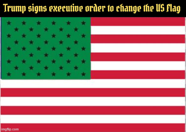 Trump signs executive order to change the US flag to truly reflect American values | Trump signs executive order to change the US Flag | image tagged in red  white and green,trump changes us flag | made w/ Imgflip meme maker