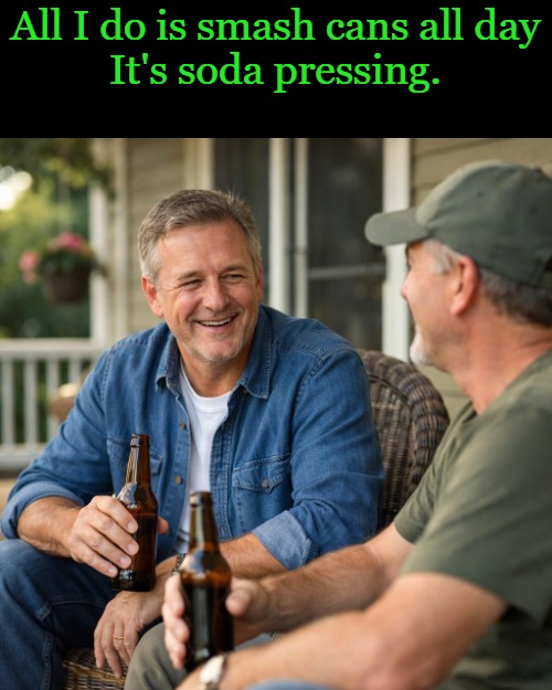 All I do is smash cans all day
It's soda pressing. | image tagged in a white male in his 50's talking to a friend having a beer on th | made w/ Imgflip meme maker