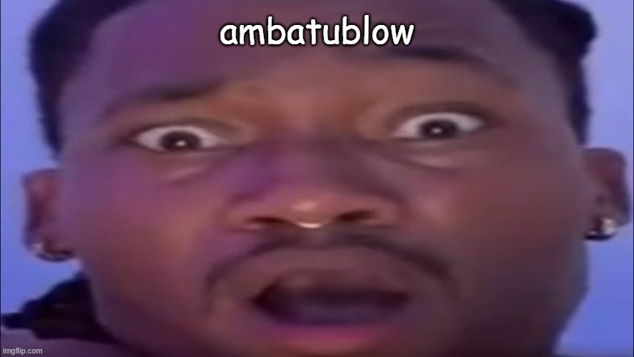 AMBASING | ambatublow | image tagged in ambasing | made w/ Imgflip meme maker