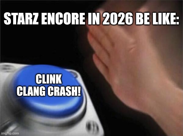 That Starz Encore Clink Clang Crash feeling | Starz Encore in 2026 be like:; CLINK CLANG CRASH! | image tagged in memes,blank nut button | made w/ Imgflip meme maker