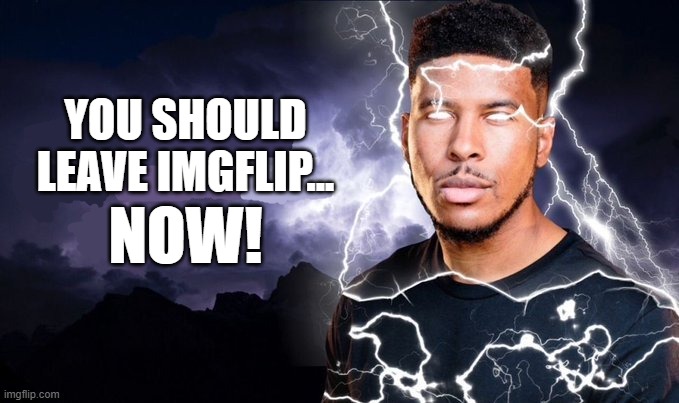 You should kill yourself NOW! | You should leave Imgflip... NOW! | image tagged in you should kill yourself now | made w/ Imgflip meme maker