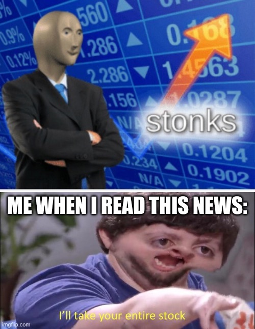Stock | Me when I read this news: | image tagged in stoinks,i'll take your entire stock,stocks | made w/ Imgflip meme maker
