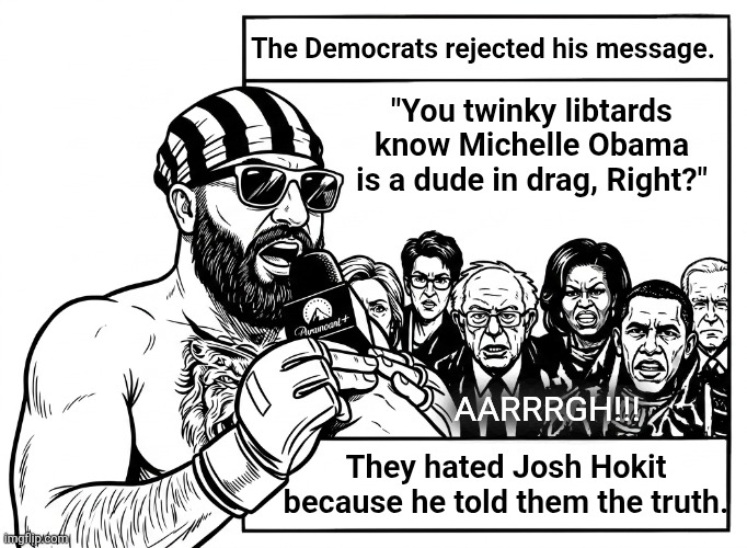 Josh Hokit | The Democrats rejected his message. "You twinky libtards know Michelle Obama is a dude in drag, Right?"; Aarrrgh!!! They hated Josh Hokit because he told them the truth. | image tagged in 1781763755894 png,josh hokit | made w/ Imgflip meme maker