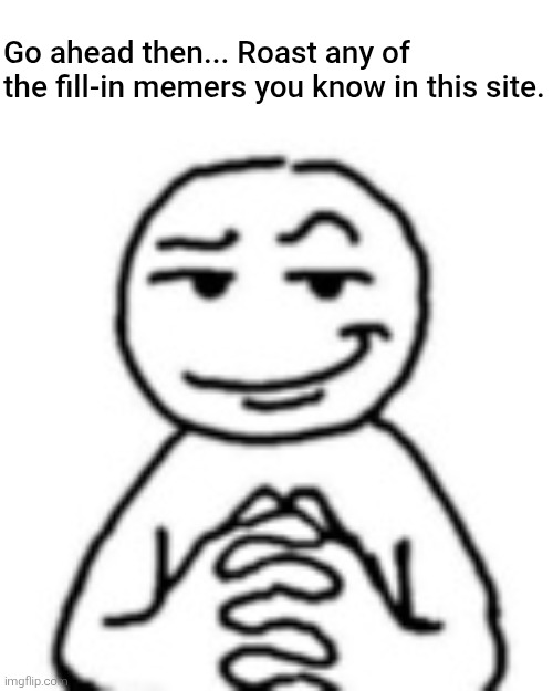 Here's something for you guys. | Go ahead then... Roast any of the fill-in memers you know in this site. | image tagged in devious mf,deviantart,crossover,roast,fill in memes,fill in meme | made w/ Imgflip meme maker