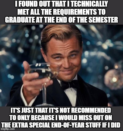 technically could graduate | i found out that i technically met all the requirements to graduate at the end of the semester; it's just that it's not recommended to only because i would miss out on the extra special end-of-year stuff if i did | image tagged in memes,leonardo dicaprio cheers | made w/ Imgflip meme maker
