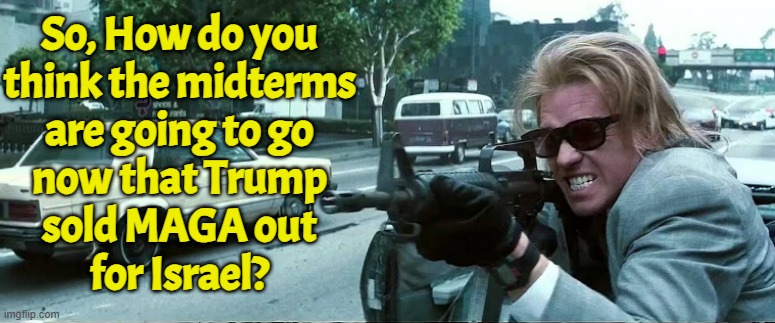 We got hosed Goliath. We got hosed | So, How do you
think the midterms
are going to go
now that Trump
sold MAGA out
for Israel? | image tagged in heat,val kilmer,maga,america first,midterms,trump | made w/ Imgflip meme maker