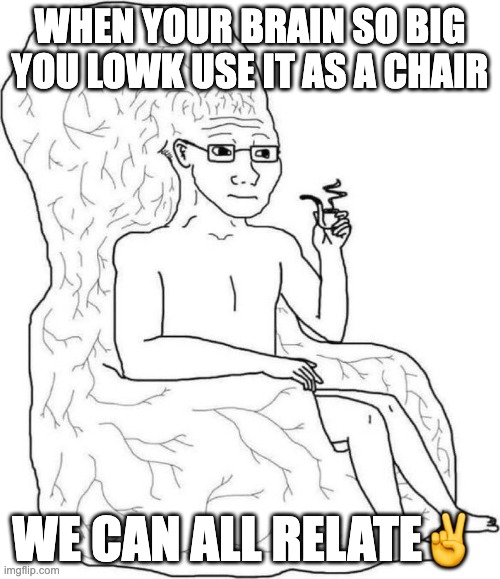 We can all relate to ts right? | when your brain so big you lowk use it as a chair; we can all relate✌️ | image tagged in brain chair,relatable | made w/ Imgflip meme maker