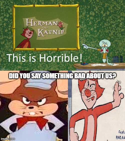 Squidward dislikes Herman and Katnip (PAYBACK SEQUEL) | DID YOU SAY SOMETHING BAD ABOUT US? | image tagged in dublinlad3740 sucks,deviantart,herman and katnip,end dublinlad3740,stop dublinlad3740,team fortress 2 | made w/ Imgflip meme maker
