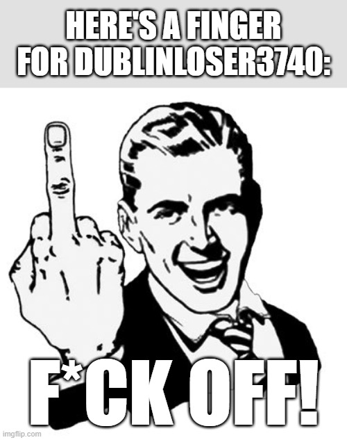 1950s Middle Finger Meme | Here's a finger for Dublinloser3740: F*CK OFF! | image tagged in memes,1950s middle finger | made w/ Imgflip meme maker