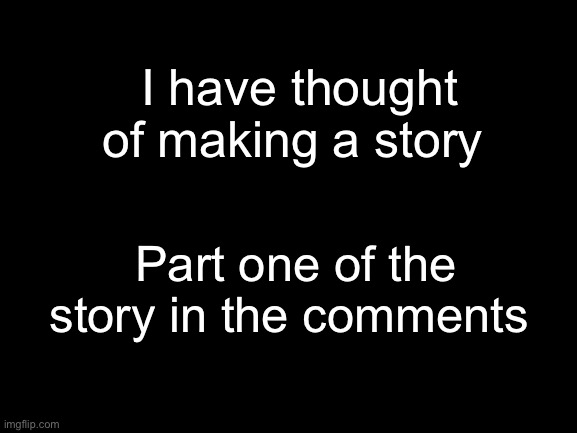 Here is a story I have thought of making | I have thought of making a story; Part one of the story in the comments | made w/ Imgflip meme maker