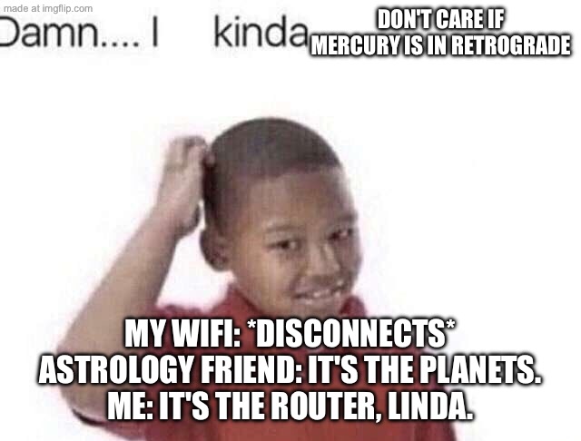 Me when my Wi‑Fi dies and I suddenly believe in astrology: | DON'T CARE IF MERCURY IS IN RETROGRADE; MY WIFI: *DISCONNECTS*
ASTROLOGY FRIEND: IT'S THE PLANETS.
ME: IT'S THE ROUTER, LINDA. | image tagged in damn i kinda don t meme,astrology,wifi drops,wifi,listen linda,planets | made w/ Imgflip meme maker