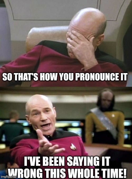 Picard Facepalm WTF Combo | So that's how you pronounce it I've been saying it wrong this whole time! | image tagged in picard facepalm wtf combo | made w/ Imgflip meme maker