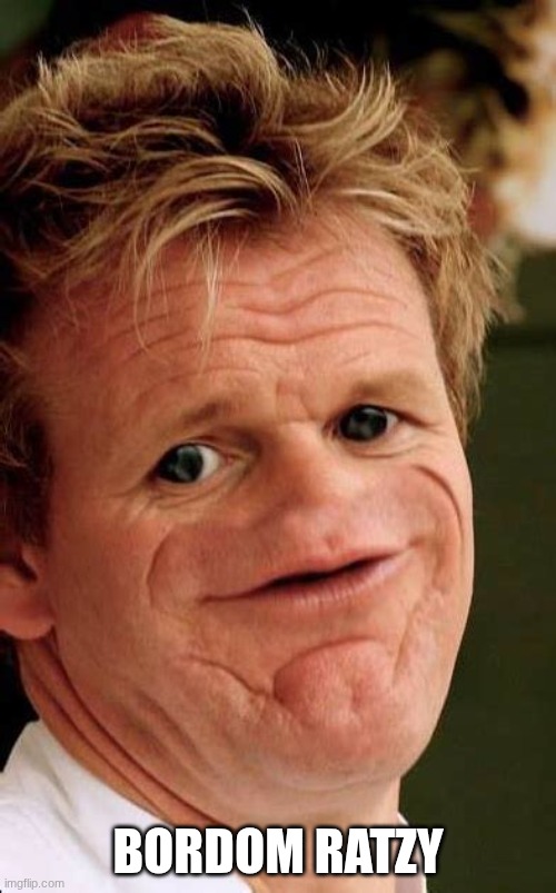 The Big drop | Bordom ratzy | image tagged in gordon ramsay sosig | made w/ Imgflip meme maker