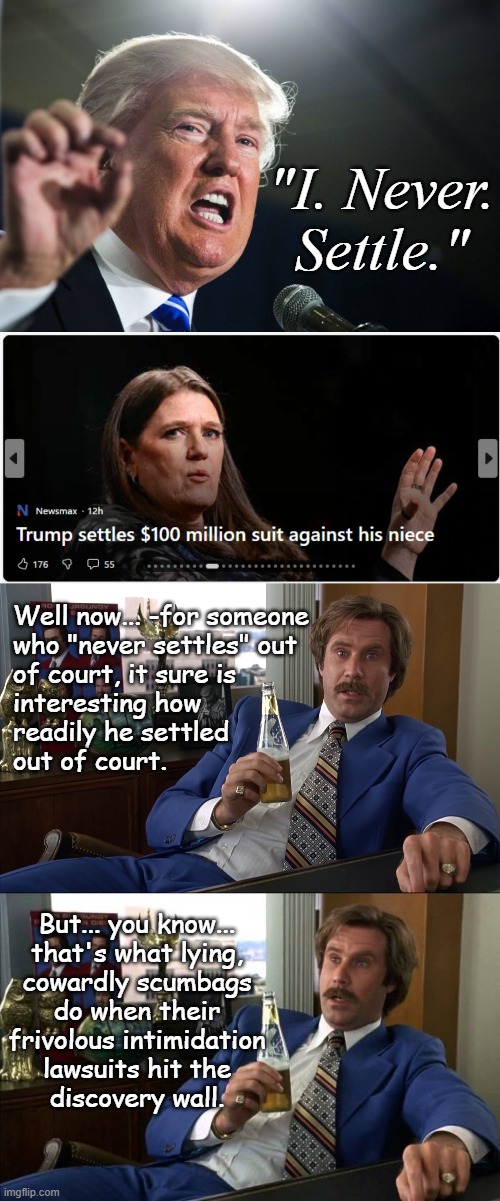 Not the first time, either. | "I. Never.
Settle."; Well now... -for someone
who "never settles" out
of court, it sure is
interesting how
readily he settled
out of court. But... you know...
that's what lying,
cowardly scumbags
do when their
frivolous intimidation
lawsuits hit the
discovery wall. | image tagged in trump unfit unqualified dangerous,lying,corrupt,scumbag | made w/ Imgflip meme maker