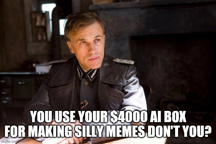 You use your AI box for making silly memes | you use your $4000 AI box for making silly memes don't you? | image tagged in hans landa hiding enemies of the state | made w/ Imgflip meme maker