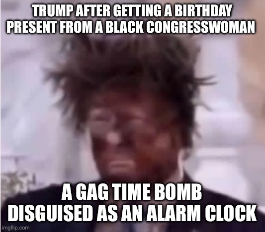 Donald Trump ashface time bomb | Trump after getting a birthday present from a black congresswoman; A gag time bomb disguised as an alarm clock | image tagged in donald trump ashface,birthday present,alarm clock,time bomb,trump sucks | made w/ Imgflip meme maker