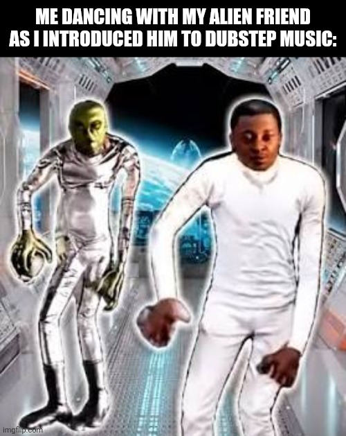 Me dancing with my alien friend as I introduced him to dubstep music: | image tagged in memes,alien,dancing | made w/ Imgflip meme maker