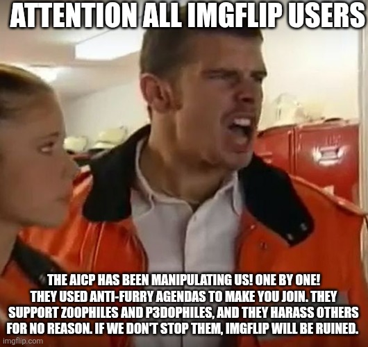CALLING ALL IMGFLIP USERS | Attention all Imgflip users; The AICP has been manipulating us! One by one! They used Anti-furry agendas to make you join. They support z00philes and p3dophiles, and they harass others for no reason. If we don't stop them, Imgflip will be ruined. | image tagged in alarm | made w/ Imgflip meme maker