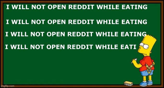 Bart Simpson - chalkboard | I will not open reddit while eating; I will not open reddit while eating; I will not open reddit while eating; I will not open reddit while eati | image tagged in bart simpson - chalkboard | made w/ Imgflip meme maker