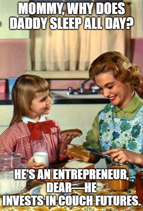 Vintage Mom and Daughter | MOMMY, WHY DOES DADDY SLEEP ALL DAY? HE'S AN ENTREPRENEUR, DEAR—HE INVESTS IN COUCH FUTURES. | image tagged in vintage mom and daughter | made w/ Imgflip meme maker