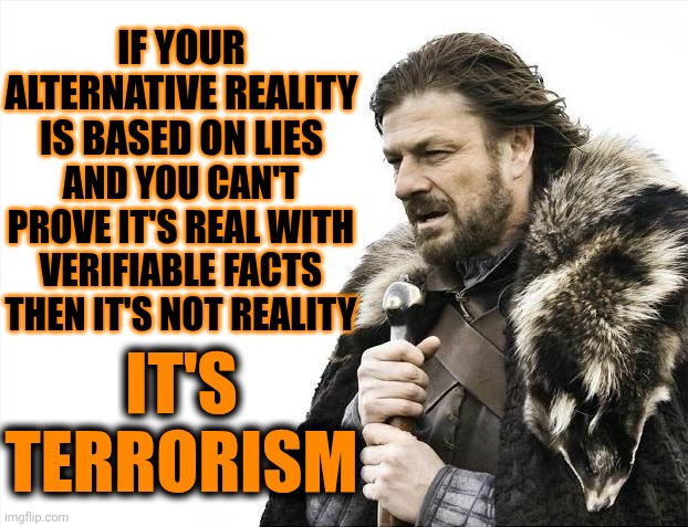 It's All Been One Long Unending Terrorist Attack So It Will ALL BE ERASED So We Can Get Back To REALITY.  What A Waste Of Time! | If your alternative reality is based on lies; and you can't prove it's real with verifiable facts then it's not reality; It's terrorism | image tagged in memes,brace yourselves x is coming,impeach trump,erase trump,trump is a terrorist,maga are terrorists | made w/ Imgflip meme maker