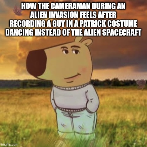 How the cameraman during an alien invasion feels after recording a guy in a Patrick costume dancing instead of the alien spacecraft | image tagged in chill guy | made w/ Imgflip meme maker