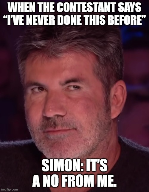 When the guy saysive never done thhis before in BGT: | When the contestant says “I’ve never done this before”; Simon: It’s a no from me. | image tagged in simon | made w/ Imgflip meme maker