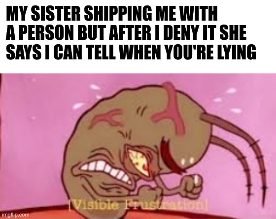 *Visible Frustration!!!!!!!!!!!!!*!!!!!!!!!!!!!!!!!!!!!!!!!!* | My sister shipping me with a person but after I deny it she says I can tell when you're lying | image tagged in visible frustration,siblings,shipping,spongebob,funny,memes | made w/ Imgflip meme maker