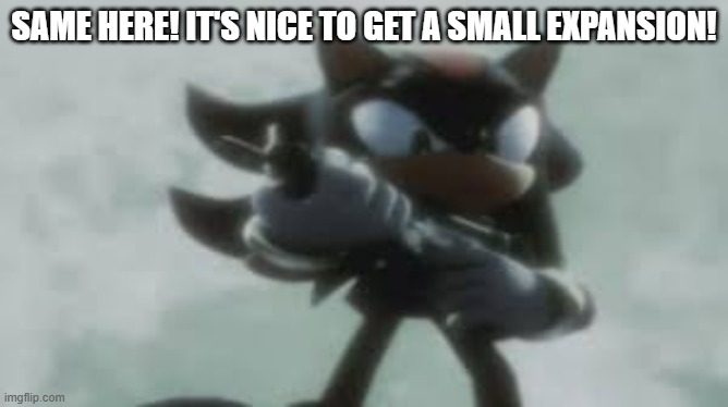 Shadow the hedgehog with a gun | same here! It's nice to get a small expansion! | image tagged in shadow the hedgehog with a gun | made w/ Imgflip meme maker
