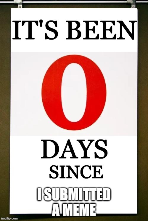 It's Been...NO DAYS | i submitted a meme | image tagged in it's been 0 days since | made w/ Imgflip meme maker