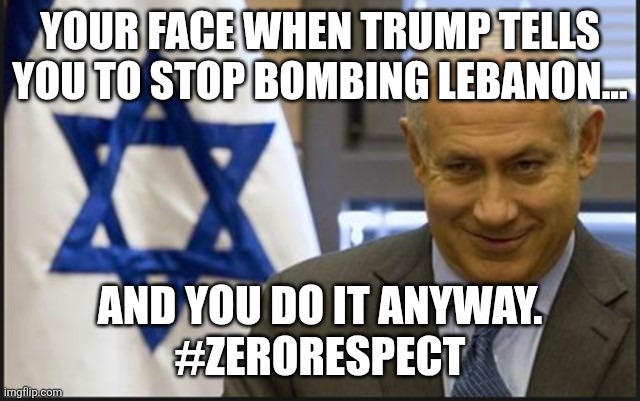 Zero respect! | Your face when Trump tells you to stop bombing Lebanon... And you do it anyway.
#zerorespect | image tagged in donald trump,trump,iran,israel,nevertrump,trump sucks | made w/ Imgflip meme maker