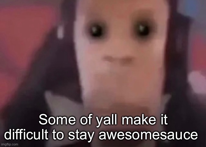 Some of yall make it difficult to stay awesomesauce | made w/ Imgflip meme maker