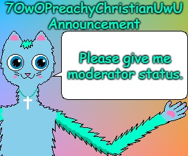 Please Give Me Moderator Status. | Please give me moderator status. | image tagged in 7owopreachychristianuwu announcement template,memes,mod | made w/ Imgflip meme maker