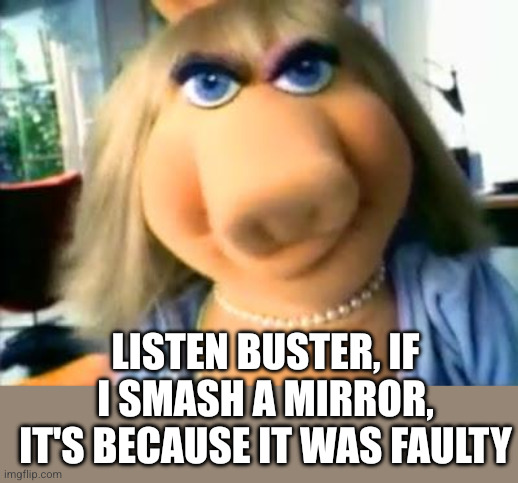 Mad Miss Piggy | Listen buster, if I smash a mirror, it's because it was faulty | image tagged in mad miss piggy | made w/ Imgflip meme maker