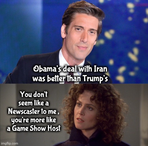 Waiting for him to say "Nyah Nyah nyah nyah nyah" at some point | Obama's deal with Iran was better than Trump's; You don't seem like a Newscaster to me , you're more like a Game Show Host | image tagged in david muir obsolete,news,well yes but actually no,propaganda,low quality,trump derangement syndrome | made w/ Imgflip meme maker