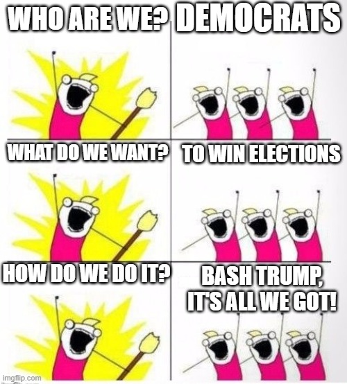 Same Old Story | democrats; Who are we? what do we want? to win elections; how do we do it? bash trump, it's all we got! | image tagged in who are we | made w/ Imgflip meme maker
