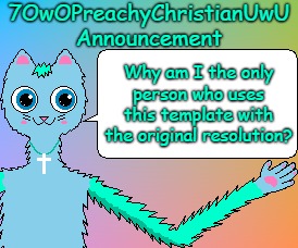Why? | Why am I the only person who uses this template with the original resolution? | image tagged in 7owopreachychristianuwu announcement template,memes,question,why | made w/ Imgflip meme maker