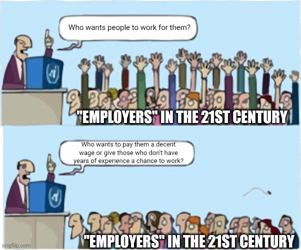I don't know why we call them "employers" we should just call them greedy entitled scumbags | Who wants people to work for them? "Employers" in the 21st century; Who wants to pay them a decent wage or give those who don't have years of experience a chance to work? "Employers" in the 21st century | image tagged in who wants change,work,unemployment,greed,hypocrisy,scumbag boss | made w/ Imgflip meme maker