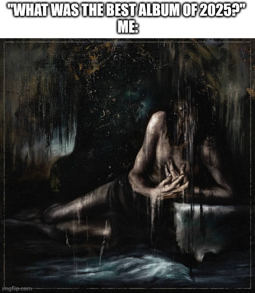 Album: I Feel The Everblack Festering Within Me by Lorna Shore | "What was the best album of 2025?" 
Me: | image tagged in lorna shore,metal,metal memes,deathcore | made w/ Imgflip meme maker