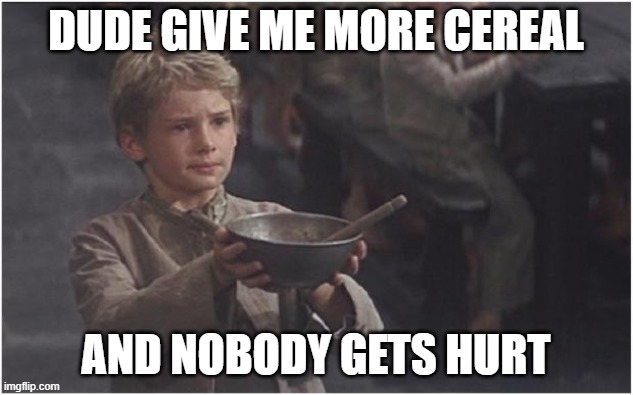 Oliver Twist Please Sir | Dude give me more cereal; and nobody gets hurt | image tagged in oliver twist please sir | made w/ Imgflip meme maker