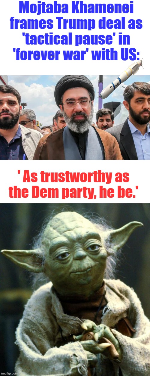 Is he out of his basement? What's his odds if he stays out? | Mojtaba Khamenei frames Trump deal as 'tactical pause' in 'forever war' with US:; ' As trustworthy as the Dem party, he be.' | image tagged in memes,star wars yoda | made w/ Imgflip meme maker
