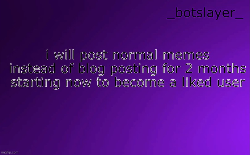 im personally tired of being hated | i will post normal memes instead of blog posting for 2 months starting now to become a liked user | image tagged in botslayer announcement temp v4 | made w/ Imgflip meme maker