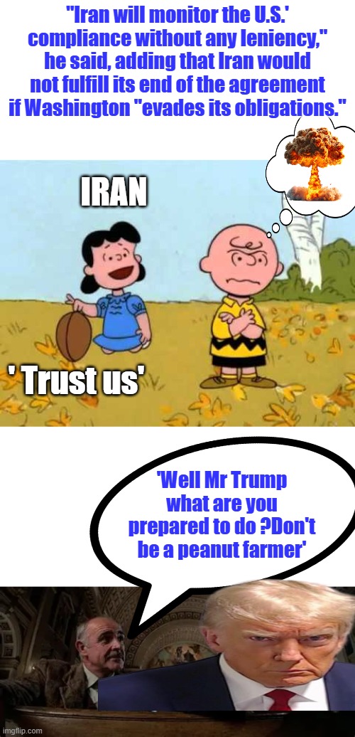 China says no to new alliance with Iran | "Iran will monitor the U.S.' compliance without any leniency," he said, adding that Iran would not fulfill its end of the agreement if Washington "evades its obligations."; Iran; ' Trust us'; 'Well Mr Trump what are you prepared to do ?Don't be a peanut farmer' | image tagged in lucy football and charlie brown | made w/ Imgflip meme maker