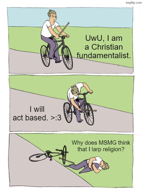 Why Did MSMG Accuse Me of Larping Religion? | UwU, I am a Christian fundamentalist. I will act based. >:3; Why does MSMG think that I larp religion? | image tagged in memes,bike fall,christian,based,religion | made w/ Imgflip meme maker